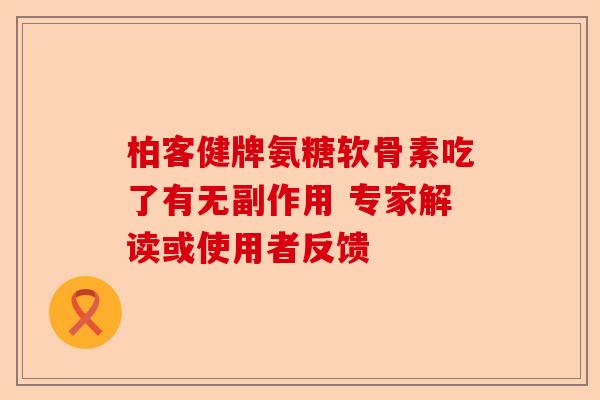 柏客健牌氨糖软骨素吃了有无副作用 专家解读或使用者反馈