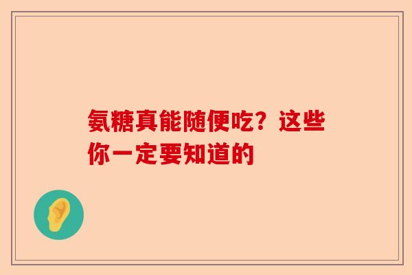 氨糖真能随便吃?这些你一定要知道的 氨糖真能随便吃?这些你一定要知道的