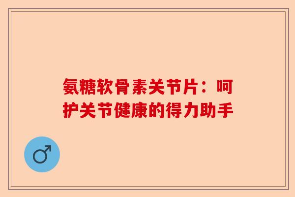 氨糖软骨素关节片：呵护关节健康的得力助手
