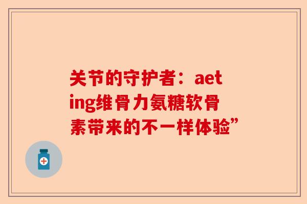 关节的守护者：aeting维骨力氨糖软骨素带来的不一样体验”