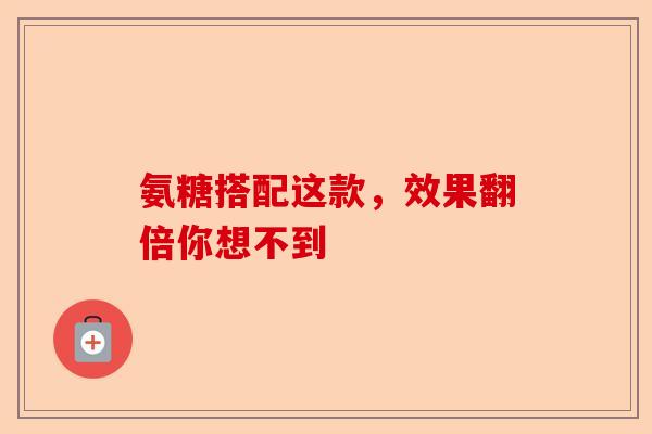 氨糖搭配这款，效果翻倍你想不到