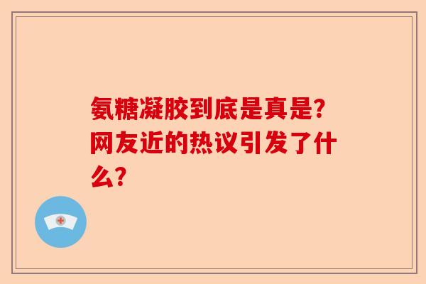氨糖凝胶到底是真是？网友近的热议引发了什么？