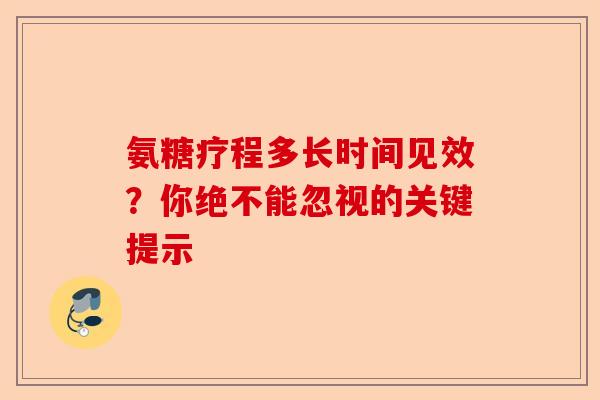 氨糖疗程多长时间见效？你绝不能忽视的关键提示