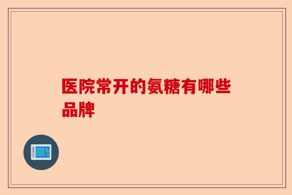 医院常开的氨糖有哪些品牌