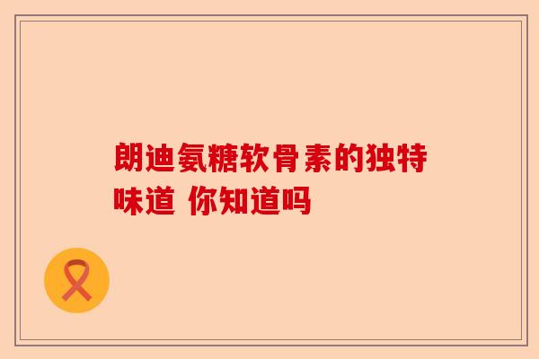 朗迪氨糖软骨素的独特味道 你知道吗