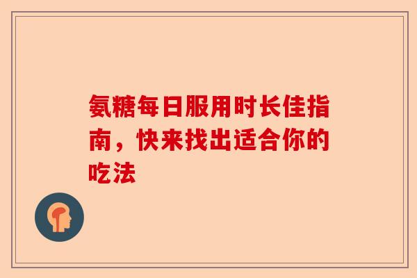 氨糖每日服用时长佳指南，快来找出适合你的吃法