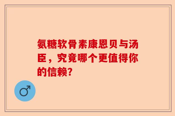 氨糖软骨素康恩贝与汤臣，究竟哪个更值得你的信赖？