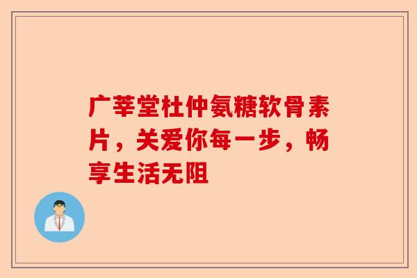 广莘堂杜仲氨糖软骨素片，关爱你每一步，畅享生活无阻