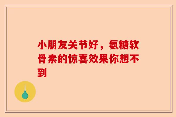 小朋友关节好，氨糖软骨素的惊喜效果你想不到