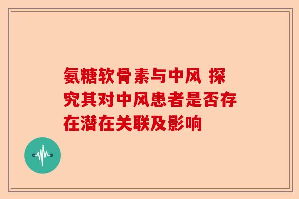 氨糖软骨素与中风 探究其对中风患者是否存在潜在关联及影响