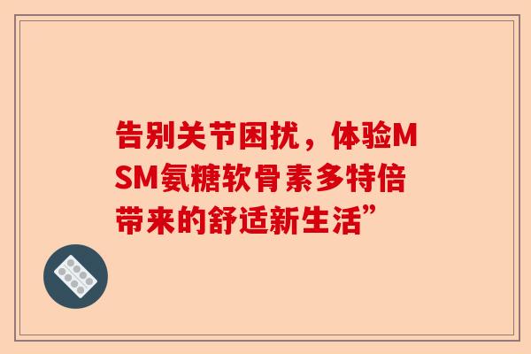 告别关节困扰，体验MSM氨糖软骨素多特倍带来的舒适新生活”