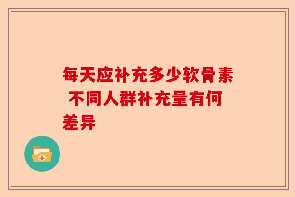 每天应补充多少软骨素 不同人群补充量有何差异