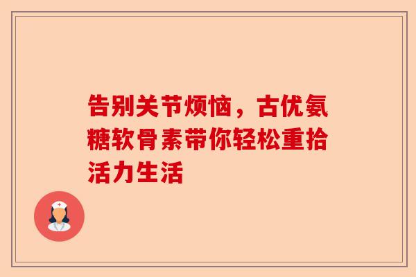 告别关节烦恼，古优氨糖软骨素带你轻松重拾活力生活