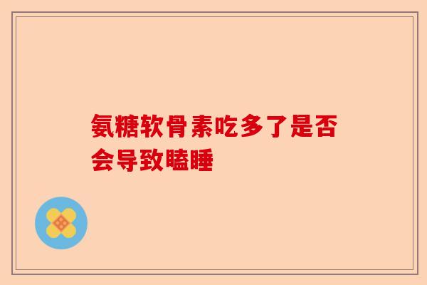 氨糖软骨素吃多了是否会导致瞌睡