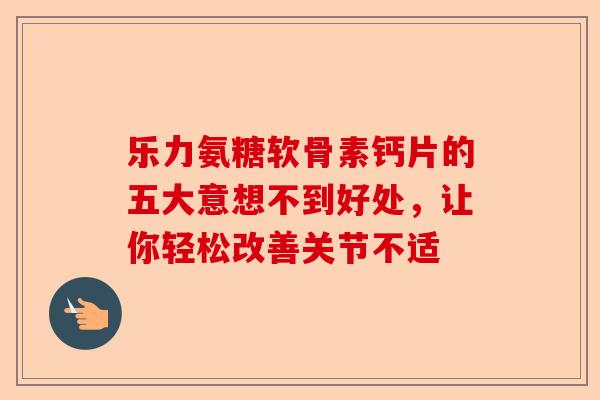 乐力氨糖软骨素钙片的五大意想不到好处，让你轻松改善关节不适
