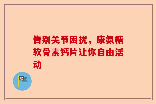 告别关节困扰,康氨糖软骨素钙片让你自由活动 告别关节困扰,康氨糖软骨素钙片让你自由活动