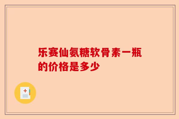 乐赛仙氨糖软骨素一瓶的价格是多少 乐赛仙氨糖软骨素一瓶的价格是多少