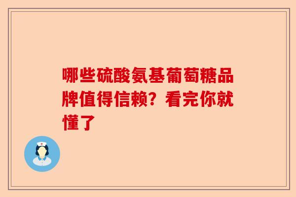 哪些硫酸氨基葡萄糖品牌值得信赖？看完你就懂了