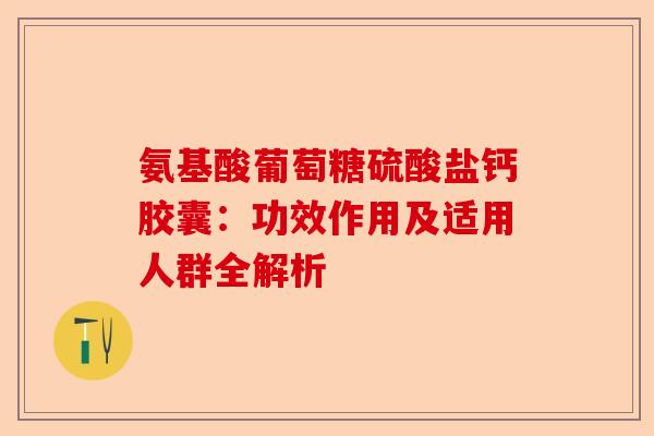 氨基酸葡萄糖硫酸盐钙胶囊：功效作用及适用人群全解析