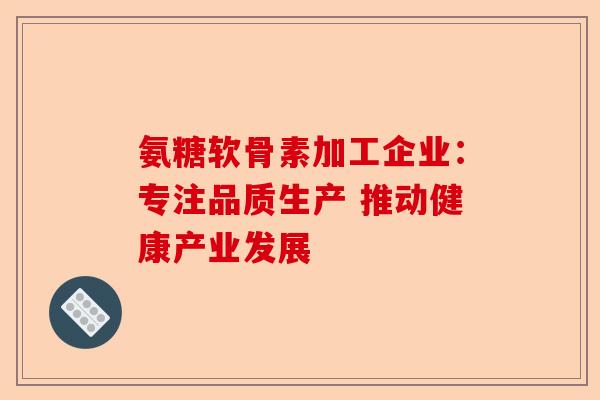 氨糖软骨素加工企业：专注品质生产 推动健康产业发展