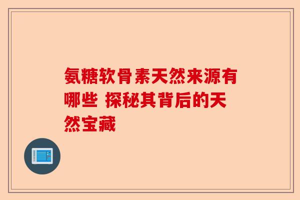 氨糖软骨素天然来源有哪些 探秘其背后的天然宝藏