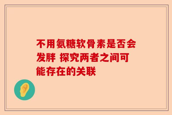 不用氨糖软骨素是否会发胖 探究两者之间可能存在的关联