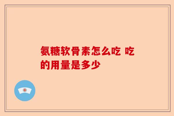 氨糖软骨素怎么吃 吃的用量是多少