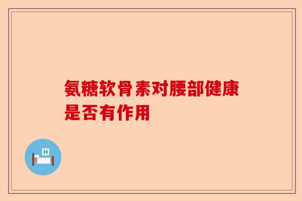 氨糖软骨素对腰部健康是否有作用