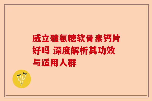 威立雅氨糖软骨素钙片好吗 深度解析其功效与适用人群