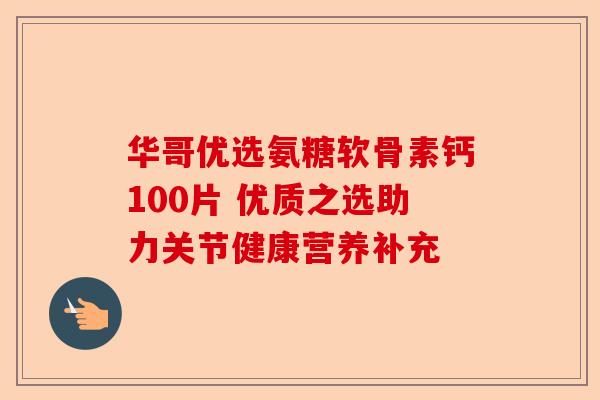 华哥优选氨糖软骨素钙100片 优质之选助力关节健康营养补充