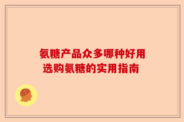 氨糖产品众多哪种好用 选购氨糖的实用指南