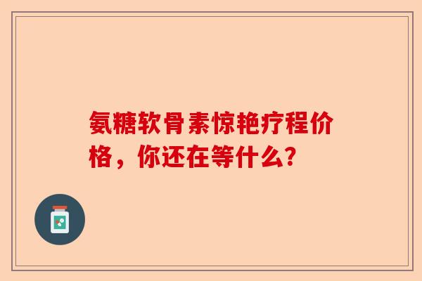 氨糖软骨素惊艳疗程价格,你还在等什么? 氨糖软骨素惊艳疗程价格,你还在等什么?