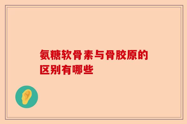 氨糖软骨素与骨胶原的区别有哪些