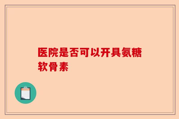 医院是否可以开具氨糖软骨素