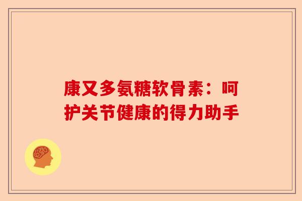 康又多氨糖软骨素：呵护关节健康的得力助手