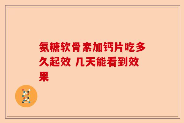 氨糖软骨素加钙片吃多久起效 几天能看到效果