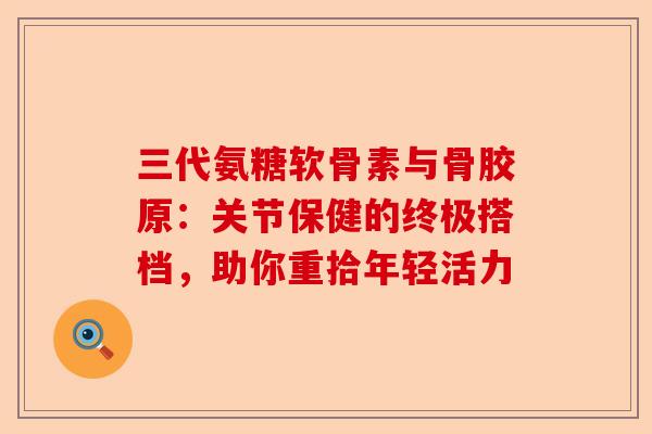 三代氨糖软骨素与骨胶原:关节保健的终极搭档,助你重拾年轻活力 三代氨糖软骨素与骨胶原:关节保健的终极搭档,助你重拾年轻活力