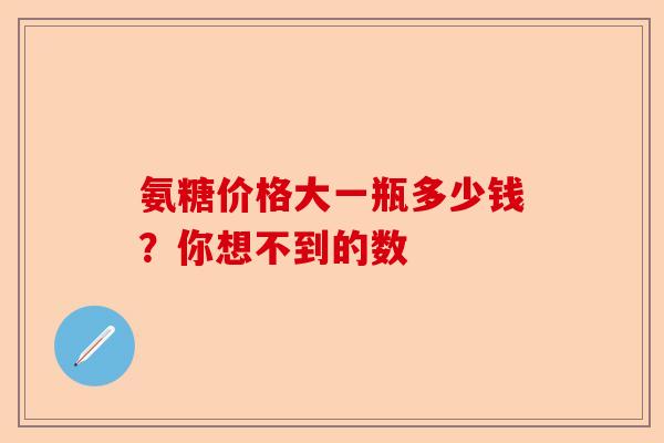 氨糖价格大一瓶多少钱？你想不到的数