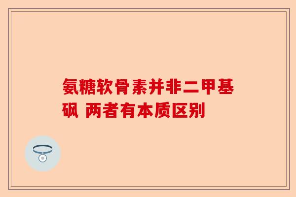 氨糖软骨素并非二甲基砜 两者有本质区别