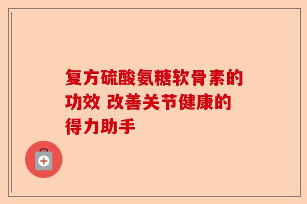 复方硫酸氨糖软骨素的功效 改善关节健康的得力助手