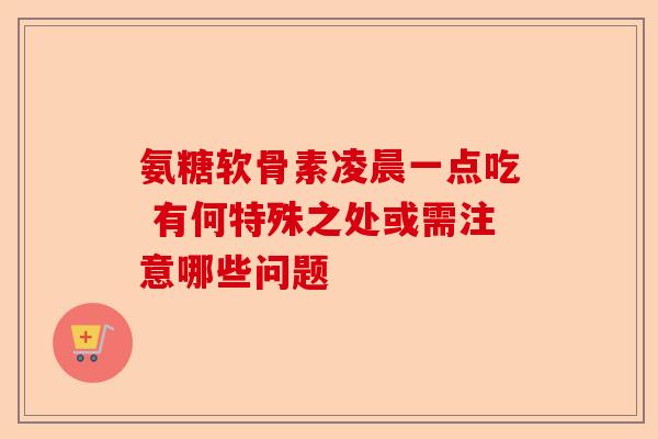 氨糖软骨素凌晨一点吃 有何特殊之处或需注意哪些问题 氨糖软骨素凌晨一点吃 有何特殊之处或需注意哪些问题