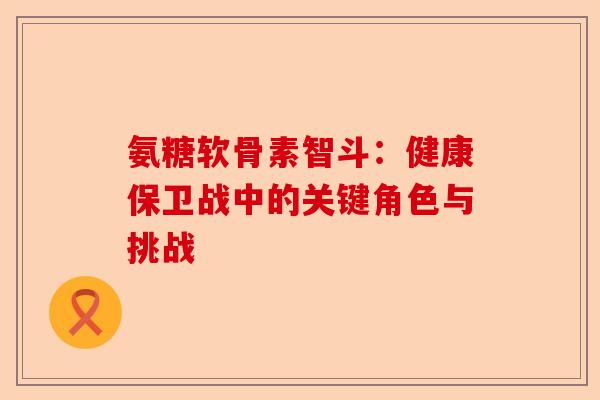 氨糖软骨素智斗：健康保卫战中的关键角色与挑战