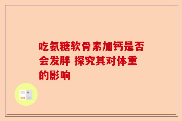 吃氨糖软骨素加钙是否会发胖 探究其对体重的影响