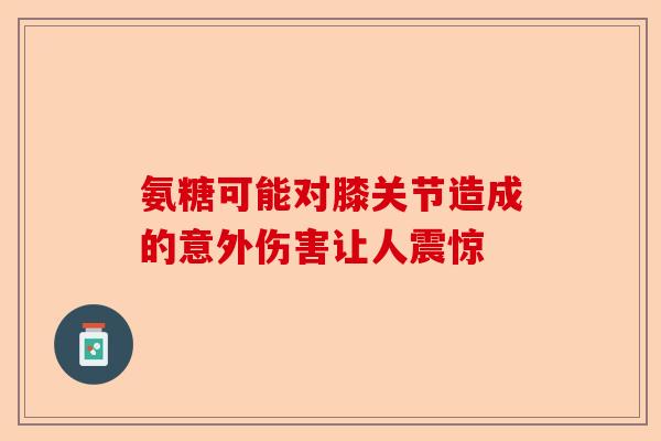 氨糖可能对膝关节造成的意外伤害让人震惊 氨糖可能对膝关节造成的意外伤害让人震惊