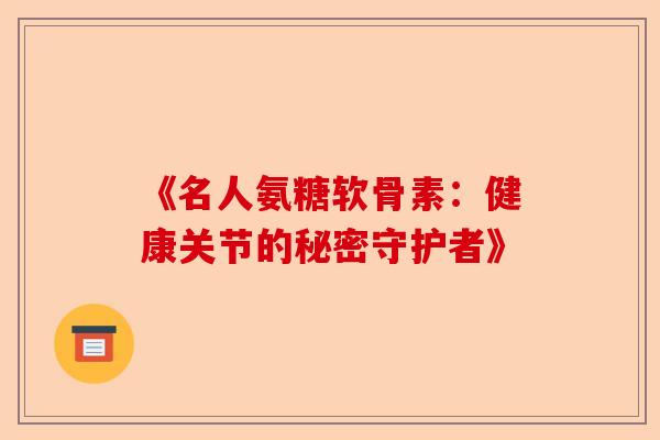 《名人氨糖软骨素：健康关节的秘密守护者》
