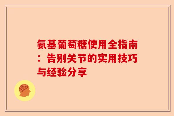 氨基葡萄糖使用全指南:告别关节的实用技巧与经验分享 氨基葡萄糖使用全指南:告别关节的实用技巧与经验分享