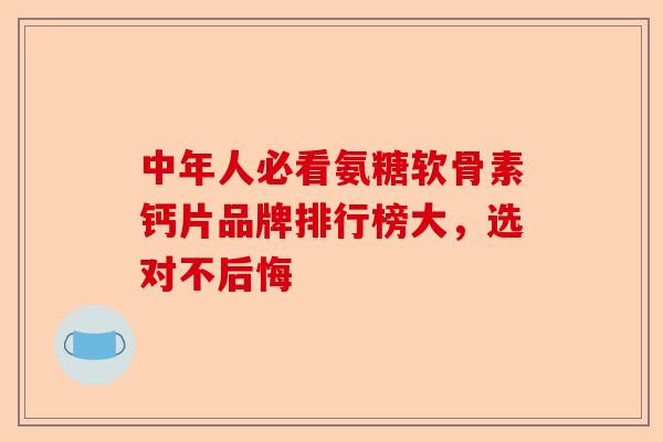 中年人必看氨糖软骨素钙片品牌排行榜大，选对不后悔