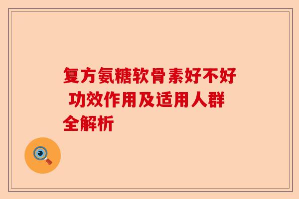 复方氨糖软骨素好不好 功效作用及适用人群全解析