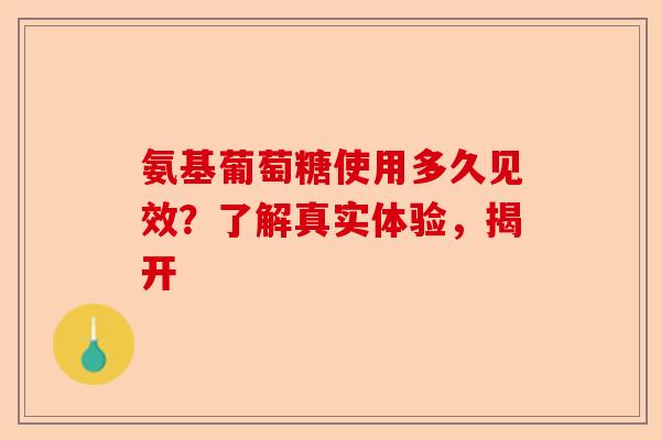 氨基葡萄糖使用多久见效？了解真实体验，揭开