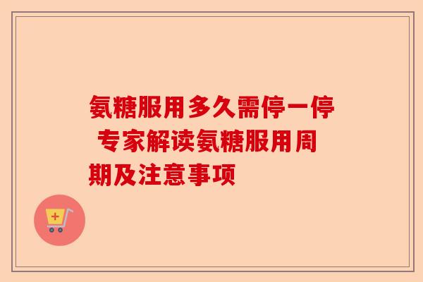 氨糖服用多久需停一停 专家解读氨糖服用周期及注意事项